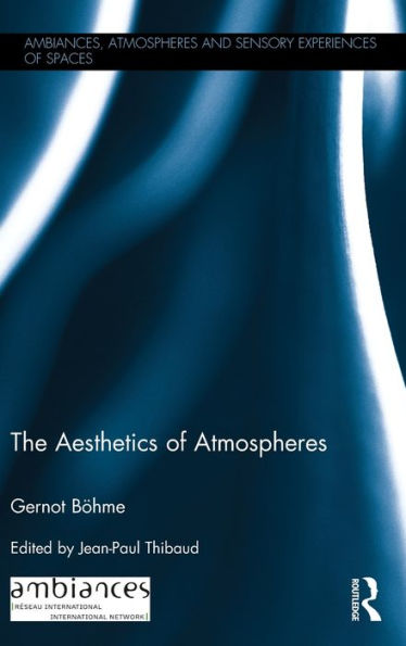 The Aesthetics Of Atmospheres (Ambiances, Atmospheres And Sensory Experiences Of Spaces)