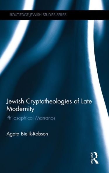Jewish Cryptotheologies Of Late Modernity: Philosophical Marranos (Routledge Jewish Studies Series)
