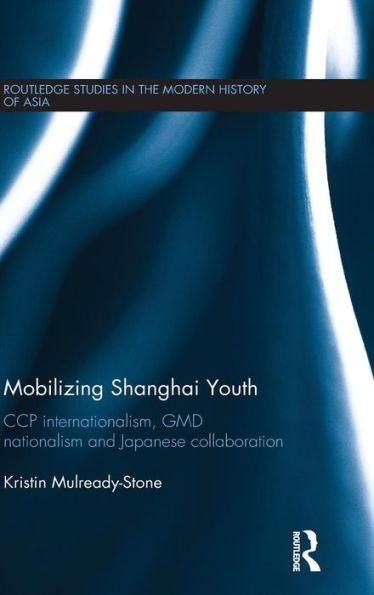 Mobilizing Shanghai Youth: Ccp Internationalism, Gmd Nationalism And Japanese Collaboration (Routledge Studies In The Modern History Of Asia)