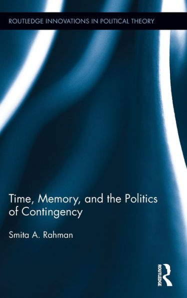 Time, Memory, And The Politics Of Contingency (Routledge Innovations In Political Theory)