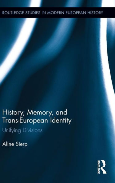 History, Memory, And Trans-European Identity: Unifying Divisions (Routledge Studies In Modern European History)