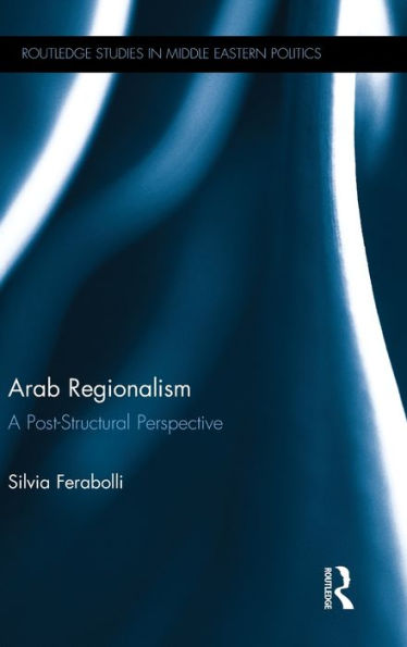 Arab Regionalism: A Post-Structural Perspective (Routledge Studies In Middle Eastern Politics)