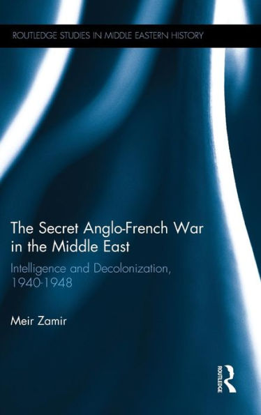 The Secret Anglo-French War In The Middle East: Intelligence And Decolonization, 1940-1948 (Routledge Studies In Middle Eastern History)