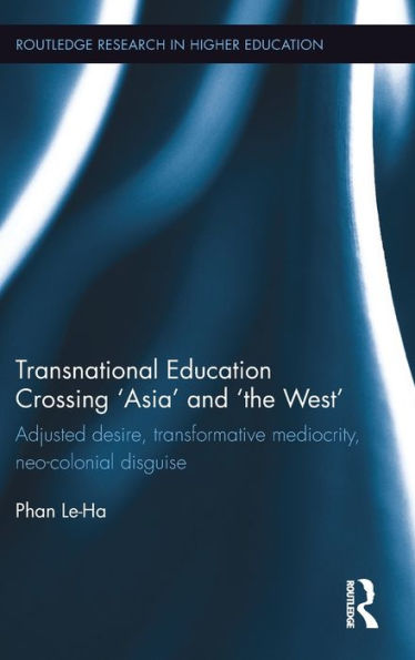 Transnational Education Crossing 'Asia' And 'the West': Adjusted Desire, Transformative Mediocrity And Neo-Colonial Disguise (Routledge Research In Higher Education)