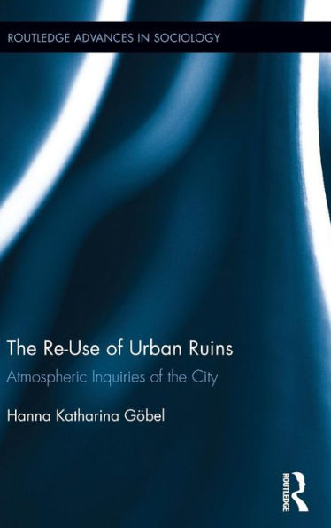 The Re-Use Of Urban Ruins: Atmospheric Inquiries Of The City (Routledge Advances In Sociology)