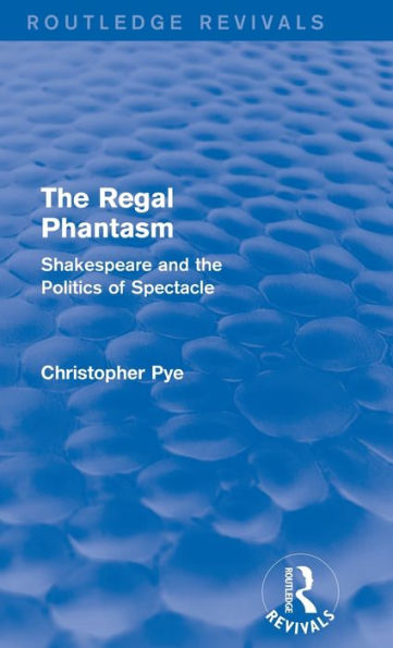The Regal Phantasm (Routledge Revivals): Shakespeare And The Politics Of Spectacle