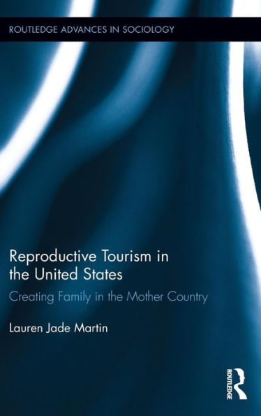 Reproductive Tourism In The United States: Creating Family In The Mother Country (Routledge Advances In Sociology)