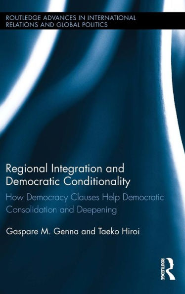 Regional Integration And Democratic Conditionality: How Democracy Clauses Help Democratic Consolidation And Deepening (Routledge Advances In International Relations And Global Politics)