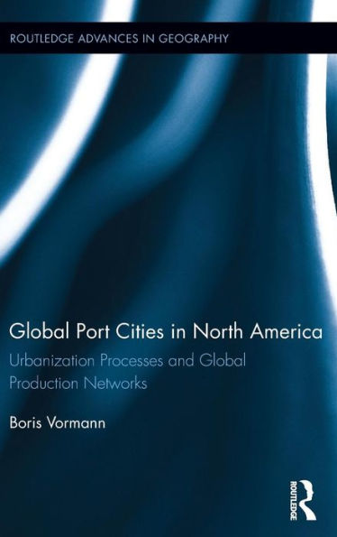 Global Port Cities In North America: Urbanization Processes And Global Production Networks (Routledge Advances In Geography)