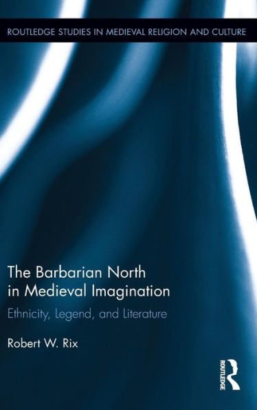 The Barbarian North In Medieval Imagination: Ethnicity, Legend, And Literature (Routledge Studies In Medieval Religion And Culture)