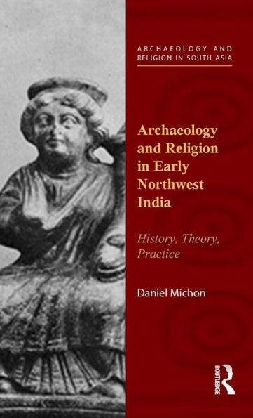 Archaeology And Religion In Early Northwest India: History, Theory, Practice (Archaeology And Religion In South Asia)