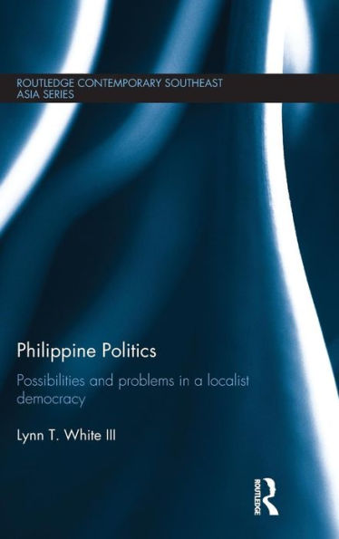 Philippine Politics: Possibilities And Problems In A Localist Democracy (Routledge Contemporary Southeast Asia Series)