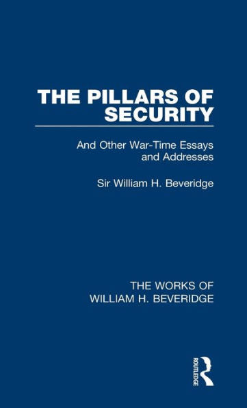 The Pillars Of Security (Works Of William H. Beveridge): And Other War-Time Essays And Addresses (The Works Of William H. Beveridge)