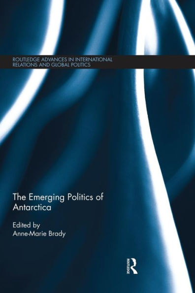 The Emerging Politics Of Antarctica (Routledge Advances In International Relations And Global Politics)