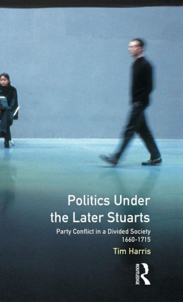 Politics Under The Later Stuarts: Party Conflict In A Divided Society 1660-1715 (Studies In Modern History)