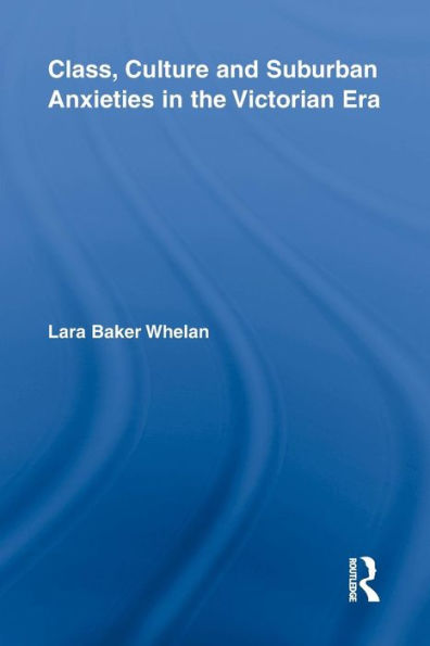 Class, Culture And Suburban Anxieties In The Victorian Era (Routledge Studies In Nineteenth Century Literature)