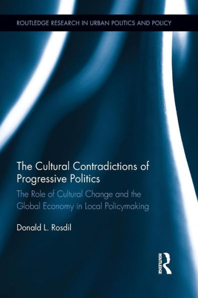 The Cultural Contradictions Of Progressive Politics: The Role Of Cultural Change And The Global Economy In Local Policymaking (Routledge Research In Urban Politics And Policy)