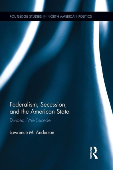 Federalism, Secession, And The American State: Divided, We Secede (Routledge Studies In North American Politics)