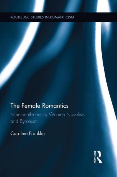 The Female Romantics: Nineteenth-Century Women Novelists And Byronism (Routledge Studies In Romanticism)