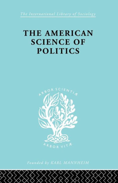 The American Science Of Politics (International Library Of Sociology)