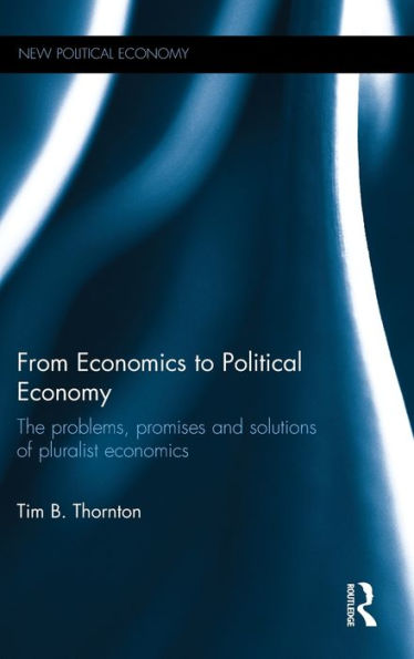 From Economics To Political Economy: The Problems, Promises And Solutions Of Pluralist Economics (New Political Economy)