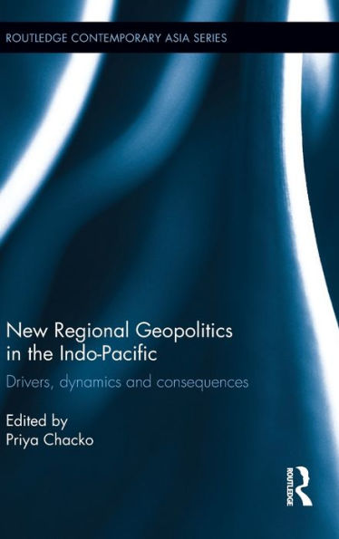 New Regional Geopolitics In The Indo-Pacific: Drivers, Dynamics And Consequences (Routledge Contemporary Asia Series)