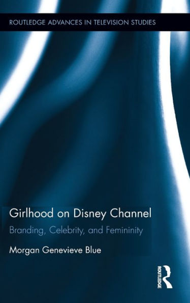 Girlhood On Disney Channel: Branding, Celebrity, And Femininity (Routledge Advances In Television Studies)