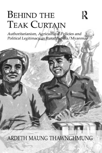 Behind The Teak Curtain: Authoritarianism, Agricultural Policies And Political Legitimacy In Rural Burma/Myanmar