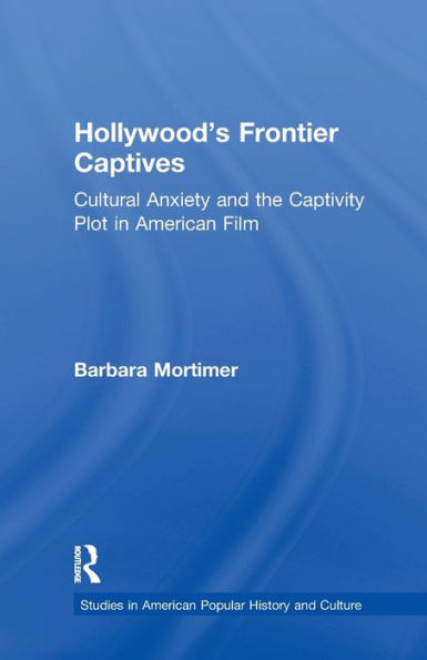Hollywood's Frontier Captives: Cultural Anxiety And The Captivity Plot In American Film (Studies In American Popular History And Culture)