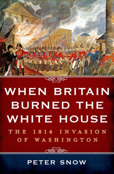 When Britain Burned The White House: The 1814 Invasion Of Washington