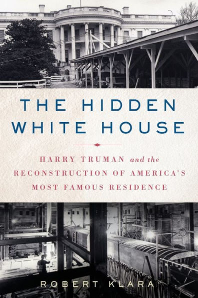 The Hidden White House: Harry Truman And The Reconstruction Of America's Most Famous Residence