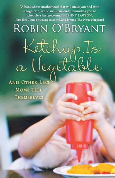 Ketchup Is A Vegetable: And Other Lies Moms Tell Themselves