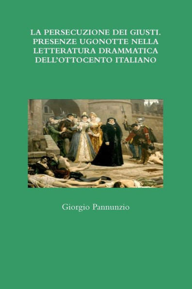 La Persecuzione Dei Giusti. Presenze Ugonotte Nella Letteratura Drammatica Dell?Ttocento Italiano (Italian Edition)
