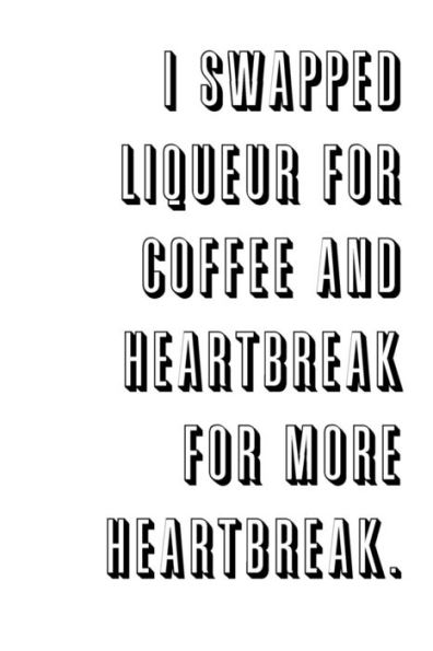 I Swapped Liqueur For Coffee And Heartbreak For More Heartbreak.