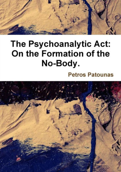 The Psychoanalytic Act: On The Formation Of The No-Body.