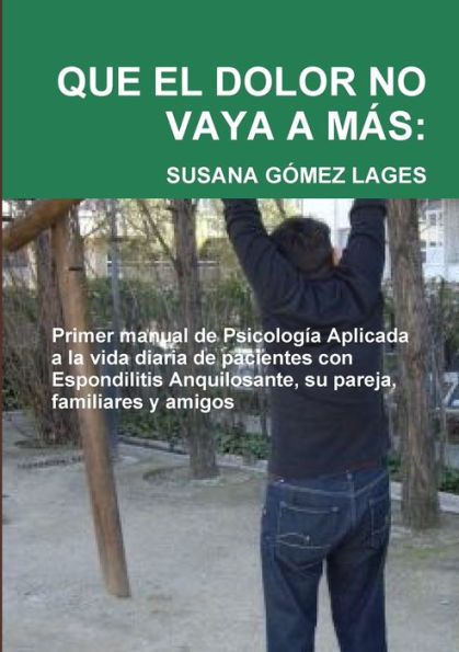 Que El Dolor No Vaya A Más: Primer Manual De Psicología Aplicada A La Vida Diaria De Pacientes Con Espondilitis Anquilosante, Su Pareja, Familiares Y Amigos (Spanish Edition)