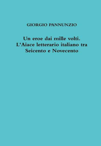 Un Eroe Dai Mille Volti. L'Aiace Letterario Italiano Tra Seicento E Novecento (Italian Edition)
