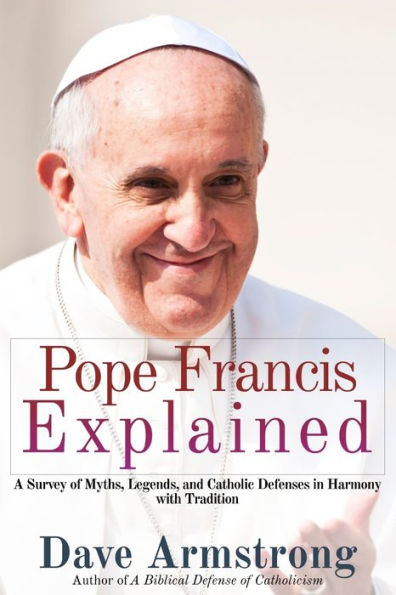 Pope Francis Explained: Survey Of Myths, Legends, And Catholic Defenses In Harmony With Tradition