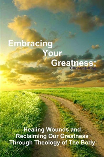 Embracing Your Greatness: Healing Wounds & Reclaiming Our Greatness Through Theology Of The Body