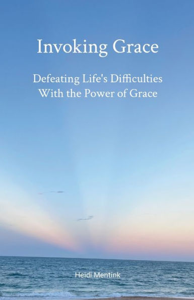 Invoking Grace: Defeating Life's Difficulties With The Power Of Grace
