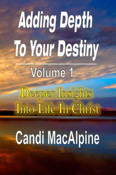 Adding Depth To Your Destiny: Deeper Insights Into Life In Christ