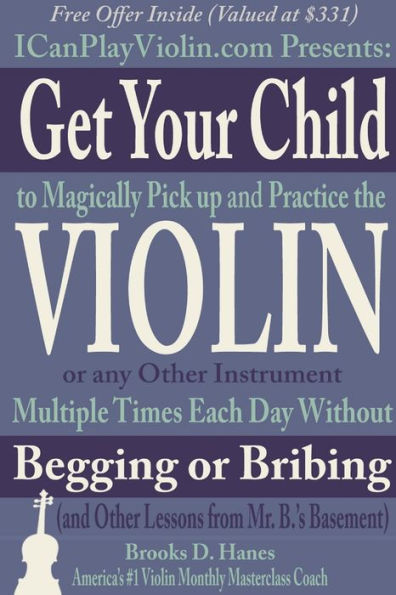 Get Your Child To Magically Pick Up And Practice The Violin Or Any Other Instrument Multiple Times Each Day Without Begging Or Bribing (And Other Lessons From Mr. B.'s Basement)