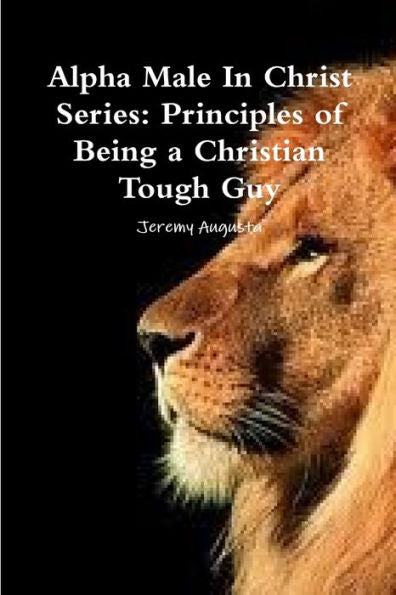 Alpha Male In Christ Series: Principles Of Being A Christian Tough Guy