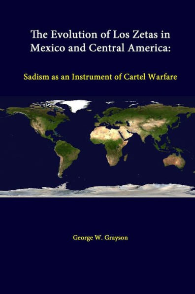 The Evolution Of Los Zetas In Mexico And Central America: Sadism As An Instrument Of Cartel Warfare