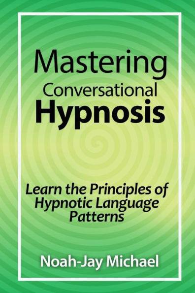 Mastering Conversational Hypnosis: Learn The Principles Of Hypnotic Language Patterns
