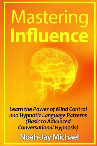 Mastering Influence: Learn The Power Of Mind Control And Hypnotic Language Patterns (Basic To Advanced Conversational Hypnosis)