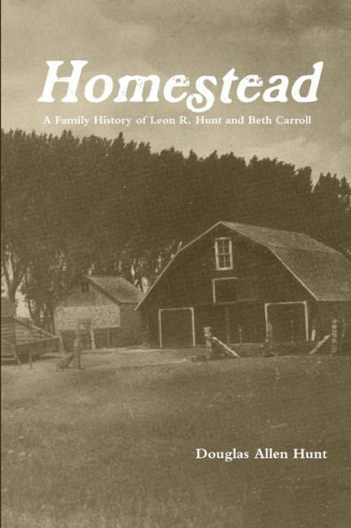Homestead, A Family History Of Leon R. Hunt And Beth Carroll