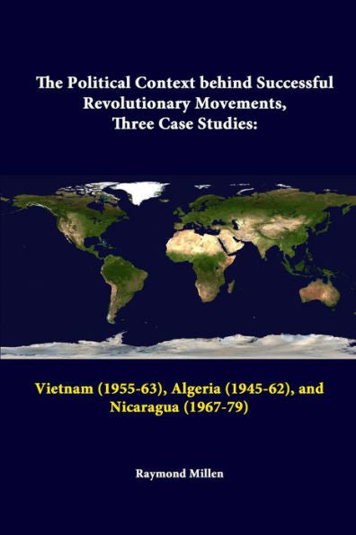 The Political Context Behind Successful Revolutionary Movements, Three Case Studies: Vietnam (1955-63), Algeria (1945-62), And Nicaragua (1967-79)