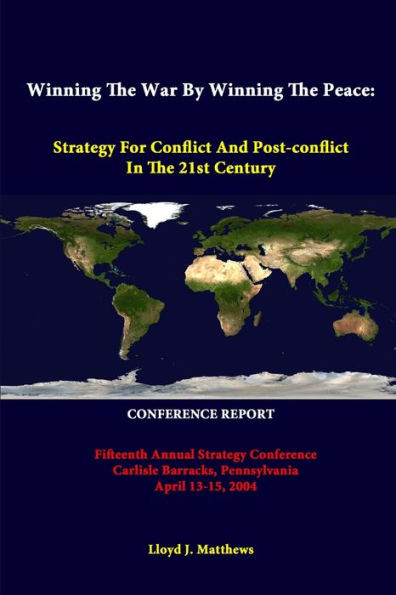 Winning The War By Winning The Peace: Strategy For Conflict And Post-Conflict In The 21St Century - Fifteenth Annual Strategy Conference Carlisle ... April 13-15, 2004 - Conference Report