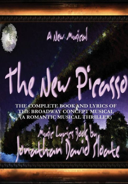 The New Picasso: The Complete Book And Lyrics Of The Broadway Concept Musical (A Romantic Musical Thriller)